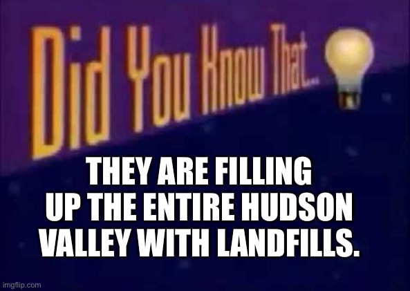 Did you know that... | THEY ARE FILLING UP THE ENTIRE HUDSON VALLEY WITH LANDFILLS. | image tagged in did you know that | made w/ Imgflip meme maker