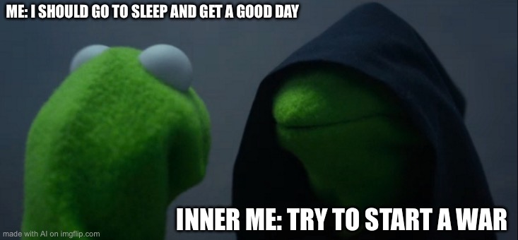 Evil Kermit | ME: I SHOULD GO TO SLEEP AND GET A GOOD DAY; INNER ME: TRY TO START A WAR | image tagged in memes,evil kermit | made w/ Imgflip meme maker