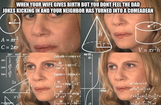 Calculating meme | WHEN YOUR WIFE GIVES BIRTH BUT YOU DONT FEEL THE DAD JOKES KICKING IN AND YOUR NEIGHBOR HAS TURNED INTO A COMEADEAN | image tagged in calculating meme,oh wow are you actually reading these tags | made w/ Imgflip meme maker