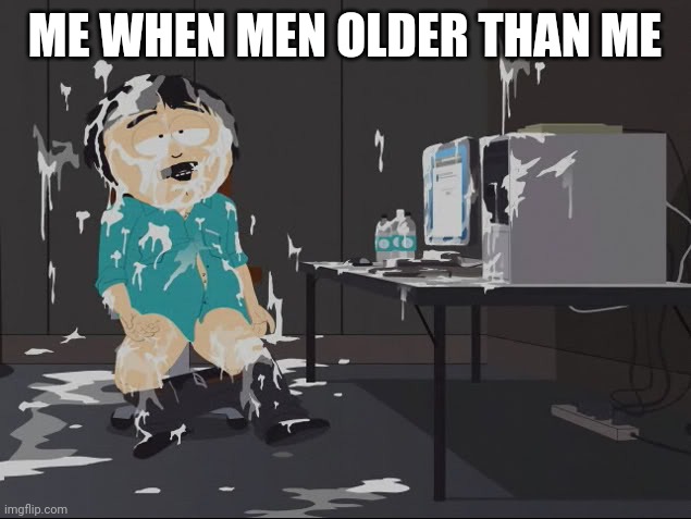 Keep on Cumming Betting | ME WHEN MEN OLDER THAN ME | image tagged in keep on cumming betting | made w/ Imgflip meme maker