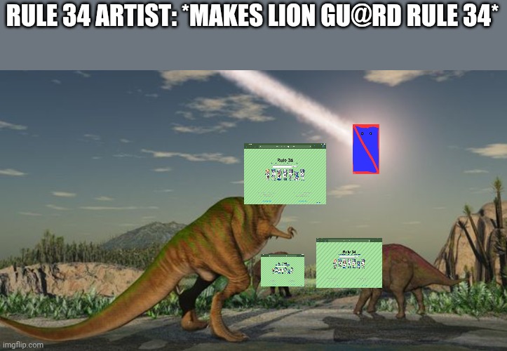 Dinosaurs meteor | RULE 34 ARTIST: *MAKES LION GU@RD RULE 34* | image tagged in dinosaurs meteor | made w/ Imgflip meme maker