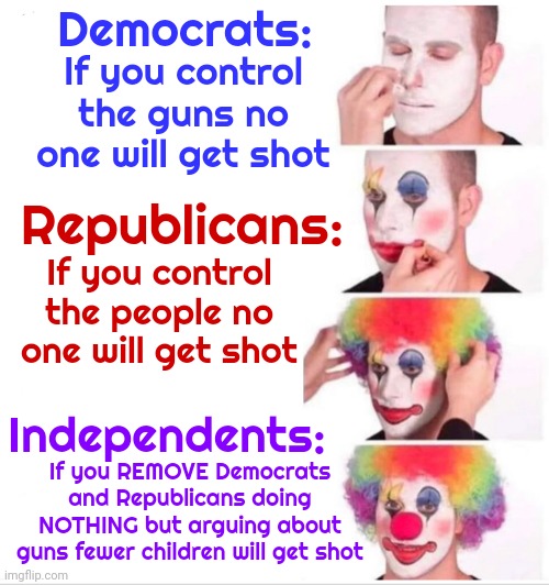 We've Been Overtaken By Ignorance | Democrats:; If you control the guns no one will get shot; Republicans:; If you control the people no one will get shot; Independents:; If you REMOVE Democrats and Republicans doing NOTHING but arguing about guns fewer children will get shot | image tagged in memes,clown applying makeup,idiots,american politics,scumbag republicans,crying democrats | made w/ Imgflip meme maker