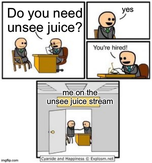 Your hired | yes; Do you need unsee juice? me on the unsee juice stream | image tagged in your hired | made w/ Imgflip meme maker