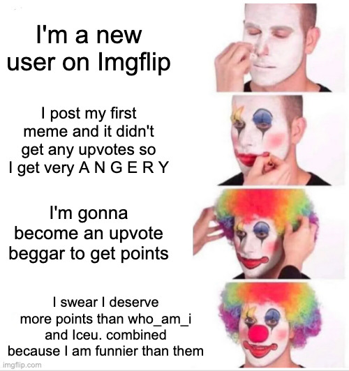 Clown Applying Makeup | I'm a new user on Imgflip; I post my first meme and it didn't get any upvotes so I get very A N G E R Y; I'm gonna become an upvote beggar to get points; I swear I deserve more points than who_am_i and Iceu. combined because I am funnier than them | image tagged in memes,clown applying makeup | made w/ Imgflip meme maker