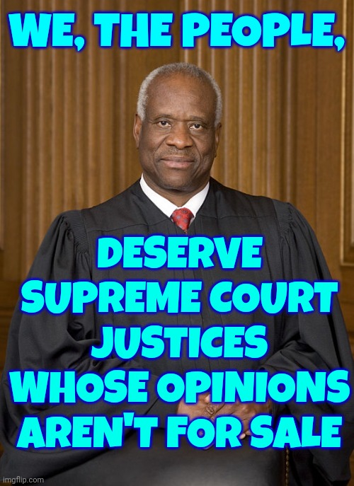 Clarence And Virginia Thomas Are Not Above Reproach.  No One Is.  THAT'S THE POINT! | WE, THE PEOPLE, DESERVE SUPREME COURT JUSTICES WHOSE OPINIONS
AREN'T FOR SALE | image tagged in clarence thomas - needs not met,impeach thomas,supreme court,scumbag republicans,lock him up,memes | made w/ Imgflip meme maker
