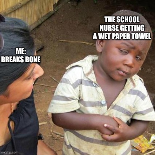 the average school nurse | THE SCHOOL NURSE GETTING A WET PAPER TOWEL; ME: BREAKS BONE | image tagged in memes,third world skeptical kid | made w/ Imgflip meme maker