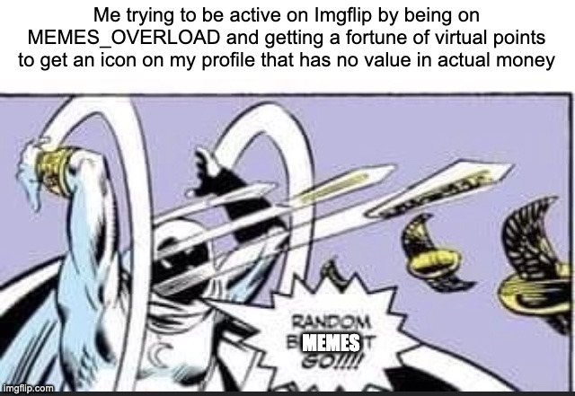 yes | Me trying to be active on Imgflip by being on MEMES_OVERLOAD and getting a fortune of virtual points to get an icon on my profile that has no value in actual money; MEMES | image tagged in random bullshit go | made w/ Imgflip meme maker