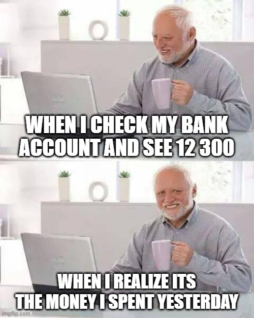 Hide the Pain Harold | WHEN I CHECK MY BANK ACCOUNT AND SEE 12 300; WHEN I REALIZE ITS THE MONEY I SPENT YESTERDAY | image tagged in memes,hide the pain harold | made w/ Imgflip meme maker