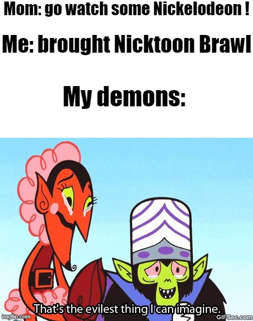 That's the evilest thing I can imagine | Mom: go watch some Nickelodeon ! Me: brought Nicktoon Brawl; My demons: | image tagged in that's the evilest thing i can imagine,memes | made w/ Imgflip meme maker
