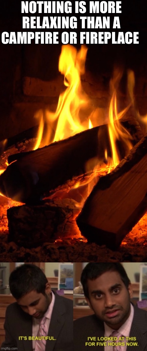 One of my favorite relaxations! | NOTHING IS MORE RELAXING THAN A CAMPFIRE OR FIREPLACE | image tagged in i've looked at this for 5 hours now,campfire,fireplace,relaxation,credit to portal app | made w/ Imgflip meme maker