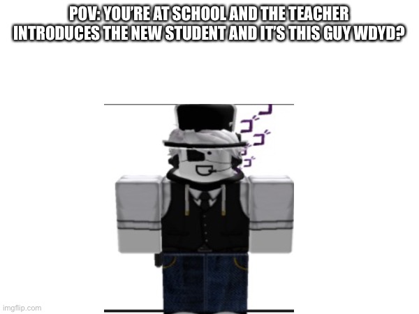Rules: no joke ocs, romance is allowed but not recommended you may use Roblox ocs too. | POV: YOU’RE AT SCHOOL AND THE TEACHER INTRODUCES THE NEW STUDENT AND IT’S THIS GUY WDYD? | made w/ Imgflip meme maker