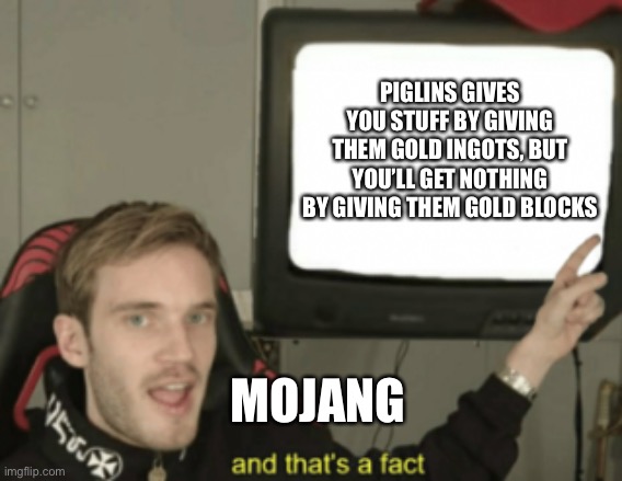 This isn’t how it works, Mojang | PIGLINS GIVES YOU STUFF BY GIVING THEM GOLD INGOTS, BUT YOU’LL GET NOTHING BY GIVING THEM GOLD BLOCKS; MOJANG | image tagged in and that's a fact | made w/ Imgflip meme maker