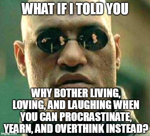 What if i told you | WHAT IF I TOLD YOU; WHY BOTHER LIVING, LOVING, AND LAUGHING WHEN YOU CAN PROCRASTINATE, YEARN, AND OVERTHINK INSTEAD? | image tagged in what if i told you,meme,memes,funny | made w/ Imgflip meme maker