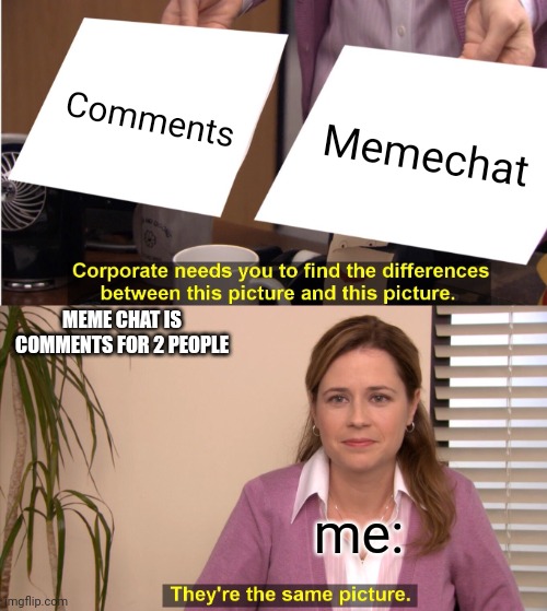 Yup. | Comments; Memechat; MEME CHAT IS COMMENTS FOR 2 PEOPLE; me: | image tagged in memes,they're the same picture | made w/ Imgflip meme maker
