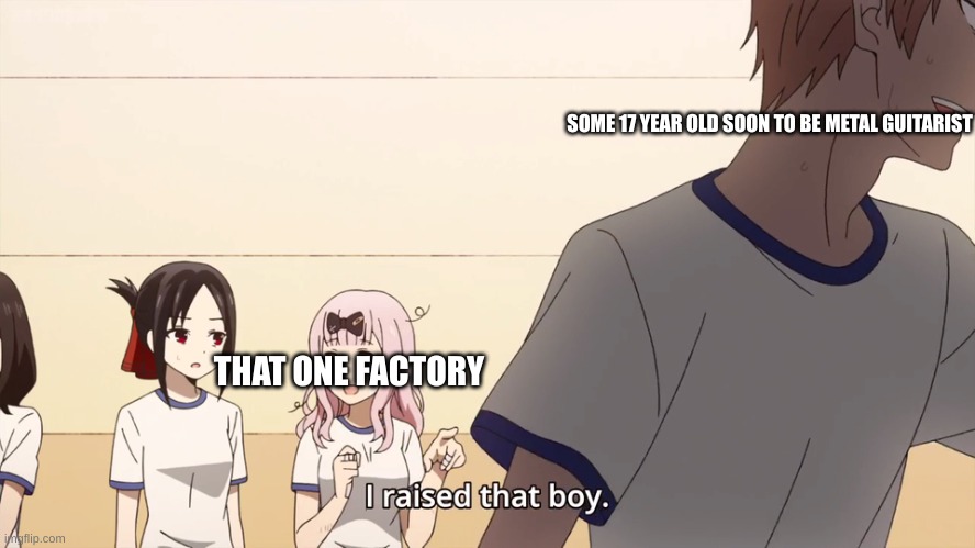 I raised that boy. | SOME 17 YEAR OLD SOON TO BE METAL GUITARIST; THAT ONE FACTORY | image tagged in i raised that boy | made w/ Imgflip meme maker