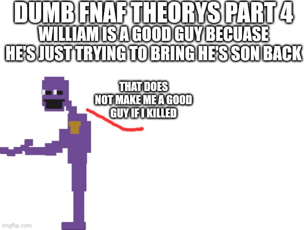 Dumb FNaF Theorys Part 4 | DUMB FNAF THEORYS PART 4; WILLIAM IS A GOOD GUY BECUASE HE'S JUST TRYING TO BRING HE'S SON BACK; THAT DOES NOT MAKE ME A GOOD GUY IF I KILLED | image tagged in fnaf | made w/ Imgflip meme maker