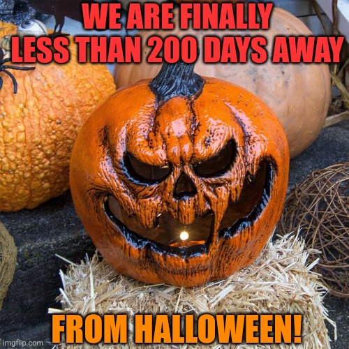 GETTING CLOSER! | WE ARE FINALLY LESS THAN 200 DAYS AWAY; FROM HALLOWEEN! | image tagged in halloween,pumpkin,spooktober | made w/ Imgflip meme maker
