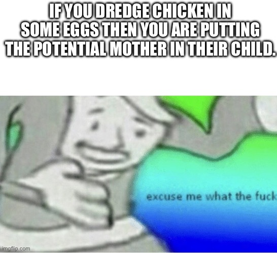 They might not be related | IF YOU DREDGE CHICKEN IN SOME EGGS THEN YOU ARE PUTTING THE POTENTIAL MOTHER IN THEIR CHILD. | image tagged in excuse me wtf blank template | made w/ Imgflip meme maker