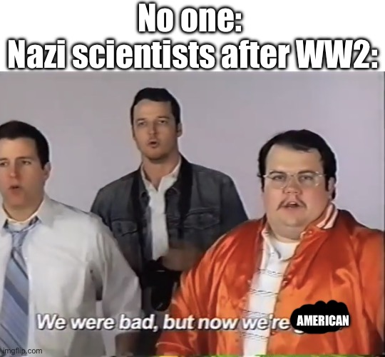 Just build a spaceship and you’ll be good to go!! | No one: 
Nazi scientists after WW2:; AMERICAN | image tagged in we were bad but now we re good,history,historical meme | made w/ Imgflip meme maker