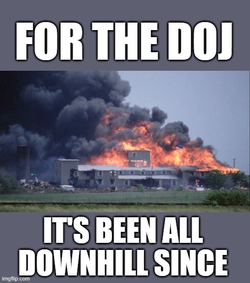 yep | FOR THE DOJ; IT'S BEEN ALL DOWNHILL SINCE | image tagged in waco | made w/ Imgflip meme maker