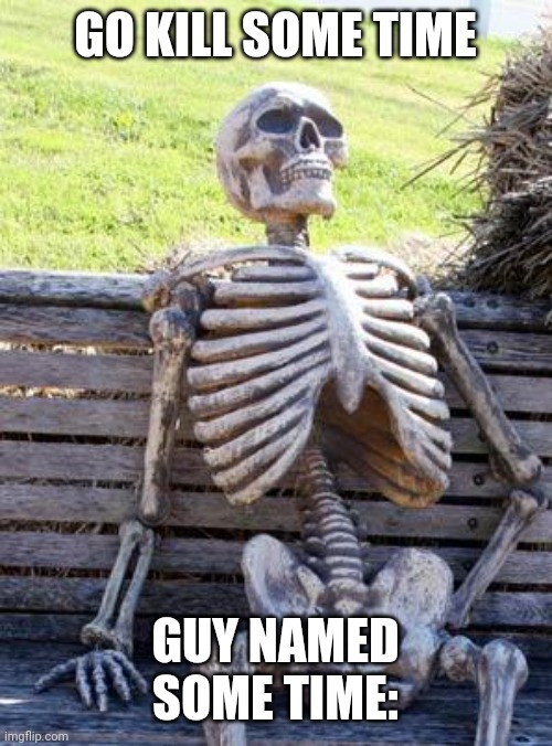 Waiting Skeleton | GO KILL SOME TIME; GUY NAMED SOME TIME: | image tagged in memes,waiting skeleton | made w/ Imgflip meme maker