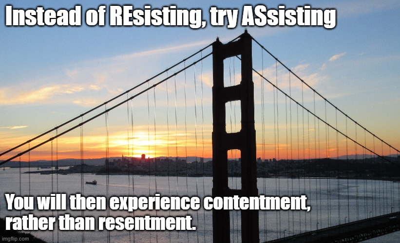 Attitude change | Instead of REsisting, try ASsisting; You will then experience contentment,
rather than resentment. | image tagged in resist,assist,resent,content | made w/ Imgflip meme maker