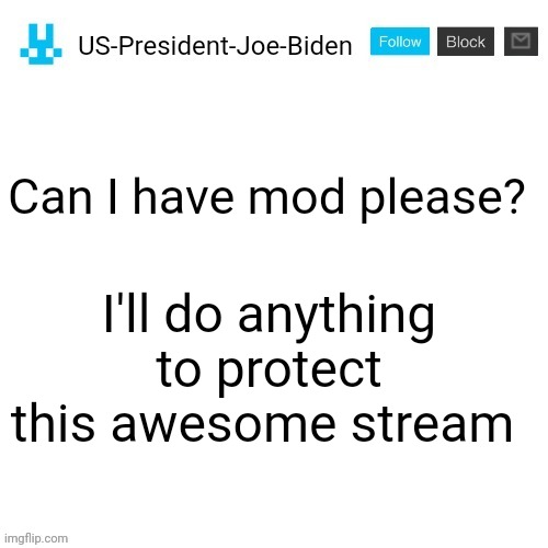 US-President-Joe-Biden announcement with blue bunny icon | Can I have mod please? I'll do anything to protect this awesome stream | image tagged in us-president-joe-biden announcement with blue bunny icon | made w/ Imgflip meme maker