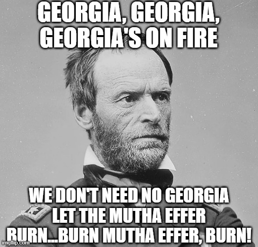 WT Sherman's Greatest Hits | GEORGIA, GEORGIA, GEORGIA'S ON FIRE; WE DON'T NEED NO GEORGIA LET THE MUTHA EFFER BURN...BURN MUTHA EFFER, BURN! | image tagged in history memes | made w/ Imgflip meme maker