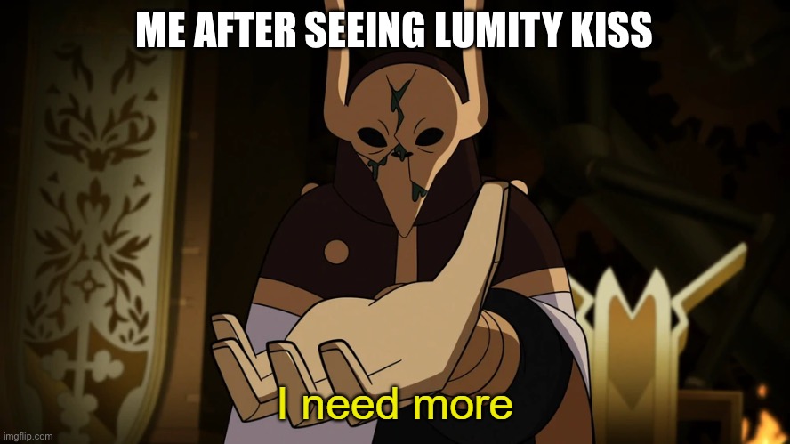 Yesssssssss we stan lumity | ME AFTER SEEING LUMITY KISS | image tagged in i need more | made w/ Imgflip meme maker