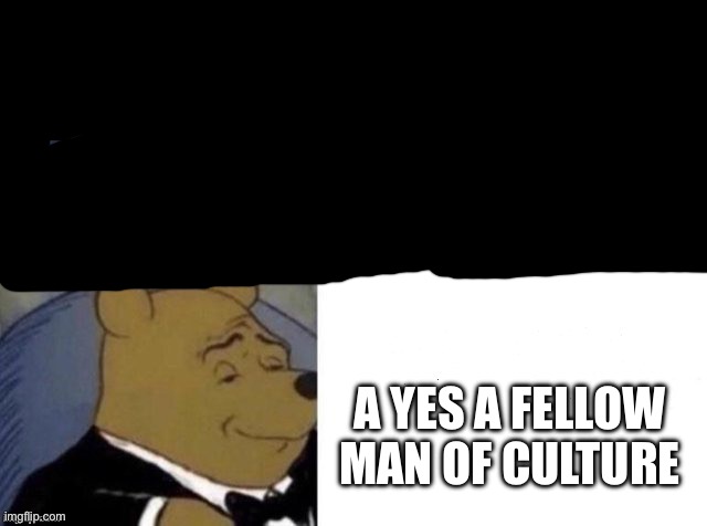 Winnie the Pooh with Tuxedo | A YES A FELLOW MAN OF CULTURE | image tagged in winnie the pooh with tuxedo | made w/ Imgflip meme maker