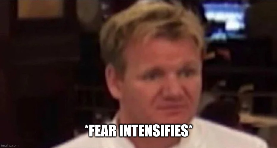 Disgusted Gordon Ramsay | *FEAR INTENSIFIES* | image tagged in disgusted gordon ramsay | made w/ Imgflip meme maker