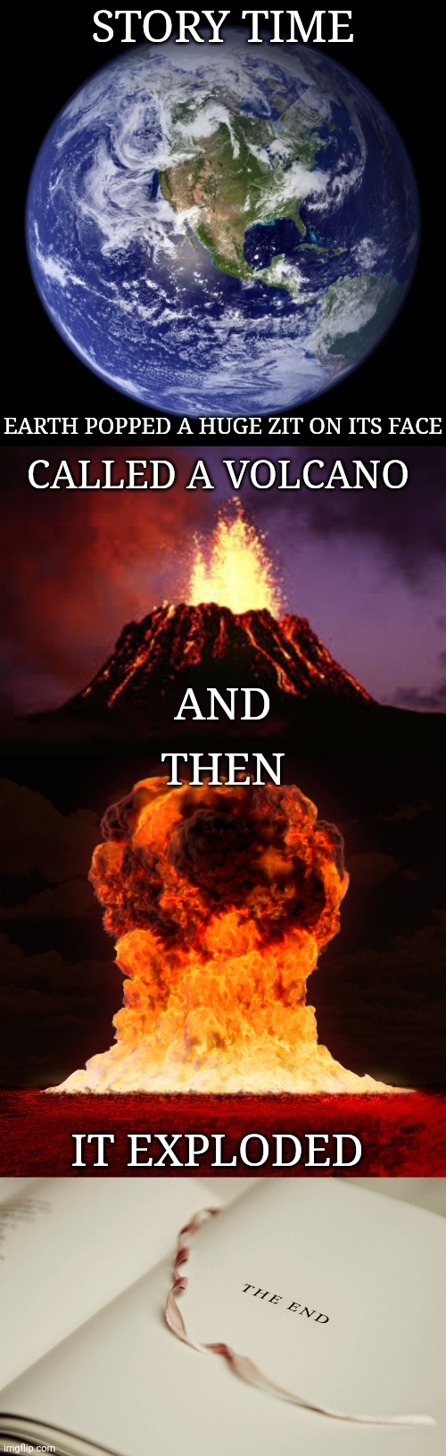 Earth and the zit | STORY TIME; EARTH POPPED A HUGE ZIT ON ITS FACE; CALLED A VOLCANO; AND; THEN; IT EXPLODED | image tagged in earth,zit,volcano,memes,science,explosion | made w/ Imgflip meme maker