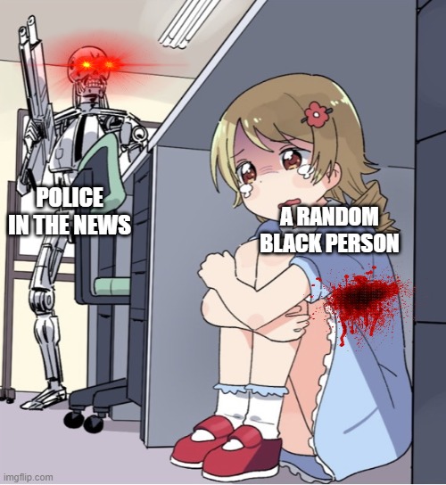 Anime Girl Hiding from Terminator | A RANDOM BLACK PERSON; POLICE IN THE NEWS | image tagged in anime girl hiding from terminator | made w/ Imgflip meme maker