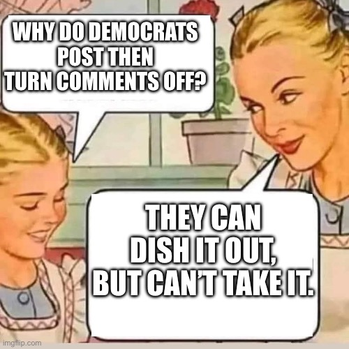 Femocrats can’t take reality | WHY DO DEMOCRATS POST THEN TURN COMMENTS OFF? THEY CAN DISH IT OUT, BUT CAN’T TAKE IT. | image tagged in mom knows,memes,funny | made w/ Imgflip meme maker