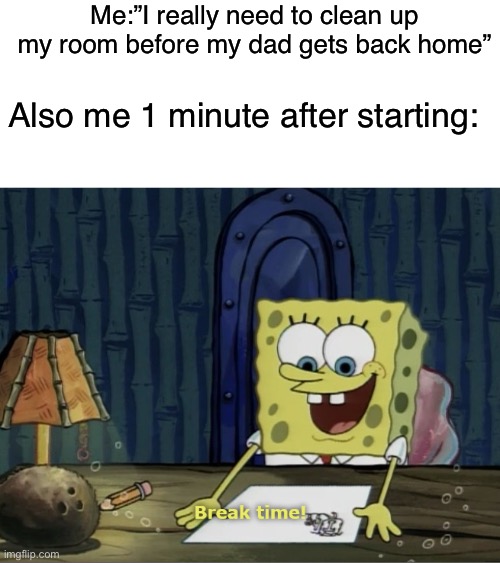 I do this almost all the time | Me:”I really need to clean up my room before my dad gets back home”; Also me 1 minute after starting: | image tagged in break time,memes,funny,relatable memes,so true memes | made w/ Imgflip meme maker