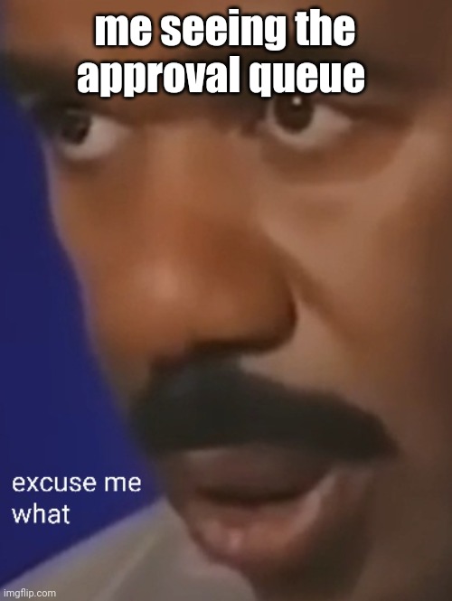Steve Harvey questioning reality | me seeing the approval queue | image tagged in steve harvey questioning reality | made w/ Imgflip meme maker
