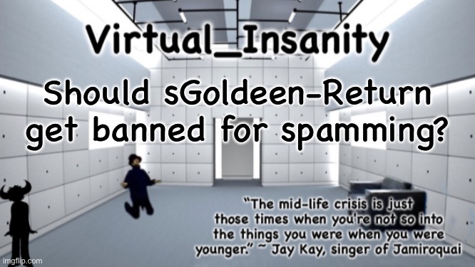 Virtual_Insanity temp | Should sGoldeen-Return get banned for spamming? | image tagged in virtual_insanity temp | made w/ Imgflip meme maker