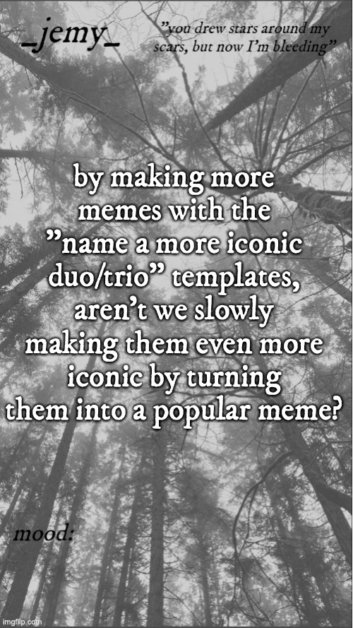Jemy temp 3.3 | by making more memes with the "name a more iconic duo/trio" templates, aren't we slowly making them even more iconic by turning them into a popular meme? | image tagged in jemy temp 3 3 | made w/ Imgflip meme maker
