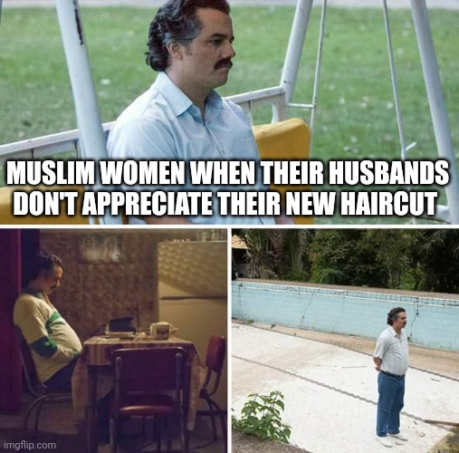 Sad Pablo Escobar Meme | MUSLIM WOMEN WHEN THEIR HUSBANDS DON'T APPRECIATE THEIR NEW HAIRCUT | image tagged in memes,sad pablo escobar | made w/ Imgflip meme maker