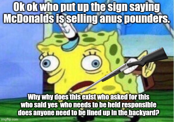 Who said that we were selling anus pounders | Ok ok who put up the sign saying McDonalds is selling anus pounders. Why why does this exist who asked for this who said yes  who needs to be held responsible does anyone need to be lined up in the backyard? | image tagged in memes,mocking spongebob,mcdonalds,anus pounder burger,angus pounder | made w/ Imgflip meme maker