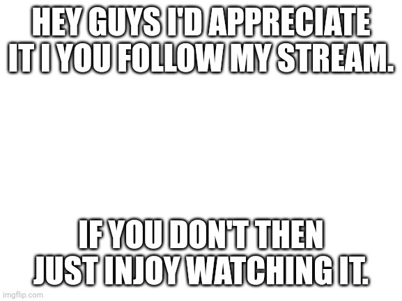 It'll be in the comments | HEY GUYS I'D APPRECIATE IT I YOU FOLLOW MY STREAM. IF YOU DON'T THEN JUST INJOY WATCHING IT. | image tagged in blank white template | made w/ Imgflip meme maker