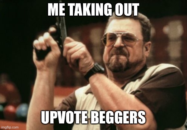 Am I The Only One Around Here | ME TAKING OUT; UPVOTE BEGGERS | image tagged in memes,am i the only one around here | made w/ Imgflip meme maker