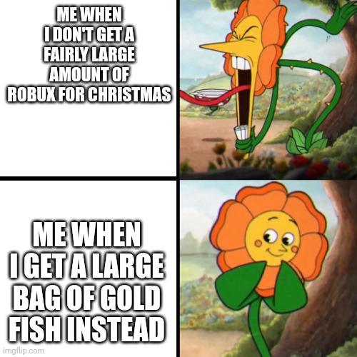 I love gold fish, the snack that S M I L E S back! | ME WHEN I DON'T GET A FAIRLY LARGE AMOUNT OF ROBUX FOR CHRISTMAS; ME WHEN I GET A LARGE BAG OF GOLD FISH INSTEAD | image tagged in cuphead flower | made w/ Imgflip meme maker