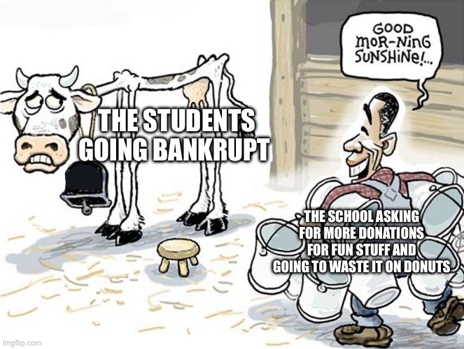 milking the cow | THE STUDENTS GOING BANKRUPT; THE SCHOOL ASKING FOR MORE DONATIONS FOR FUN STUFF AND GOING TO WASTE IT ON DONUTS | image tagged in milking the cow | made w/ Imgflip meme maker