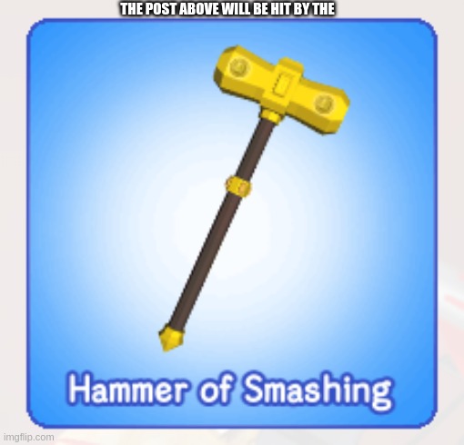 hammer of smashing | THE POST ABOVE WILL BE HIT BY THE | image tagged in hammer of smashing | made w/ Imgflip meme maker
