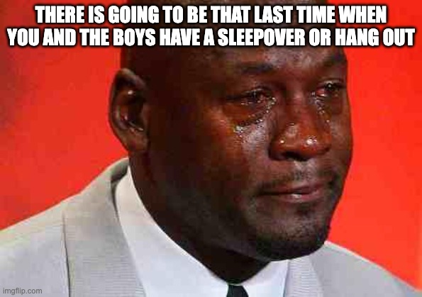 This will adventually happen | THERE IS GOING TO BE THAT LAST TIME WHEN YOU AND THE BOYS HAVE A SLEEPOVER OR HANG OUT | image tagged in crying michael jordan,pain,so true meme,the boys,miss you | made w/ Imgflip meme maker