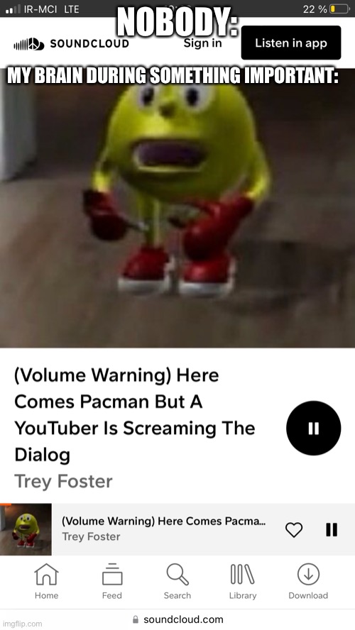 Here comes pacman but a YouTuber is screaming the dialogue | NOBODY:; MY BRAIN DURING SOMETHING IMPORTANT: | image tagged in here comes pacman but a youtuber is screaming the dialogue | made w/ Imgflip meme maker