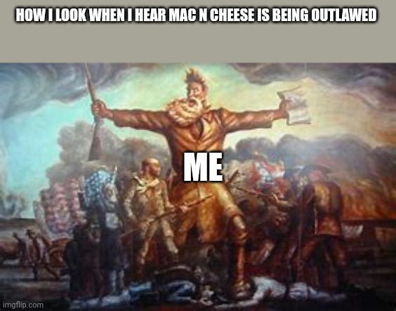 No one outlaws Mac n cheese | HOW I LOOK WHEN I HEAR MAC N CHEESE IS BEING OUTLAWED; ME | image tagged in john brown | made w/ Imgflip meme maker