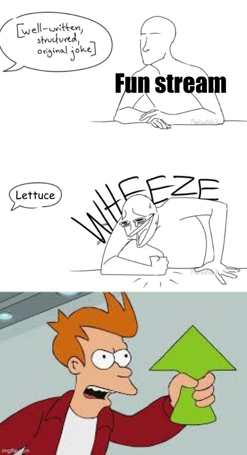 Just why??? | Fun stream; Lettuce | image tagged in wheeze,repost,shut up and take my upvote | made w/ Imgflip meme maker