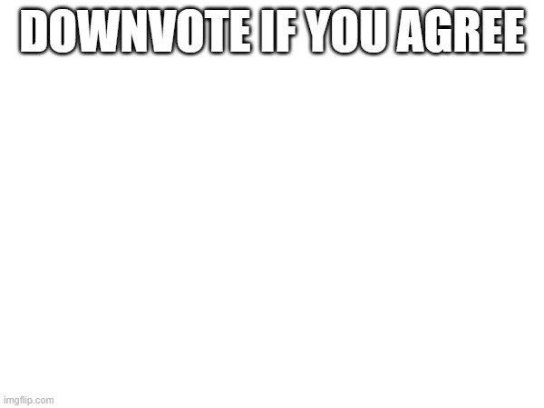 DOWNVOTE IF YOU AGREE | made w/ Imgflip meme maker
